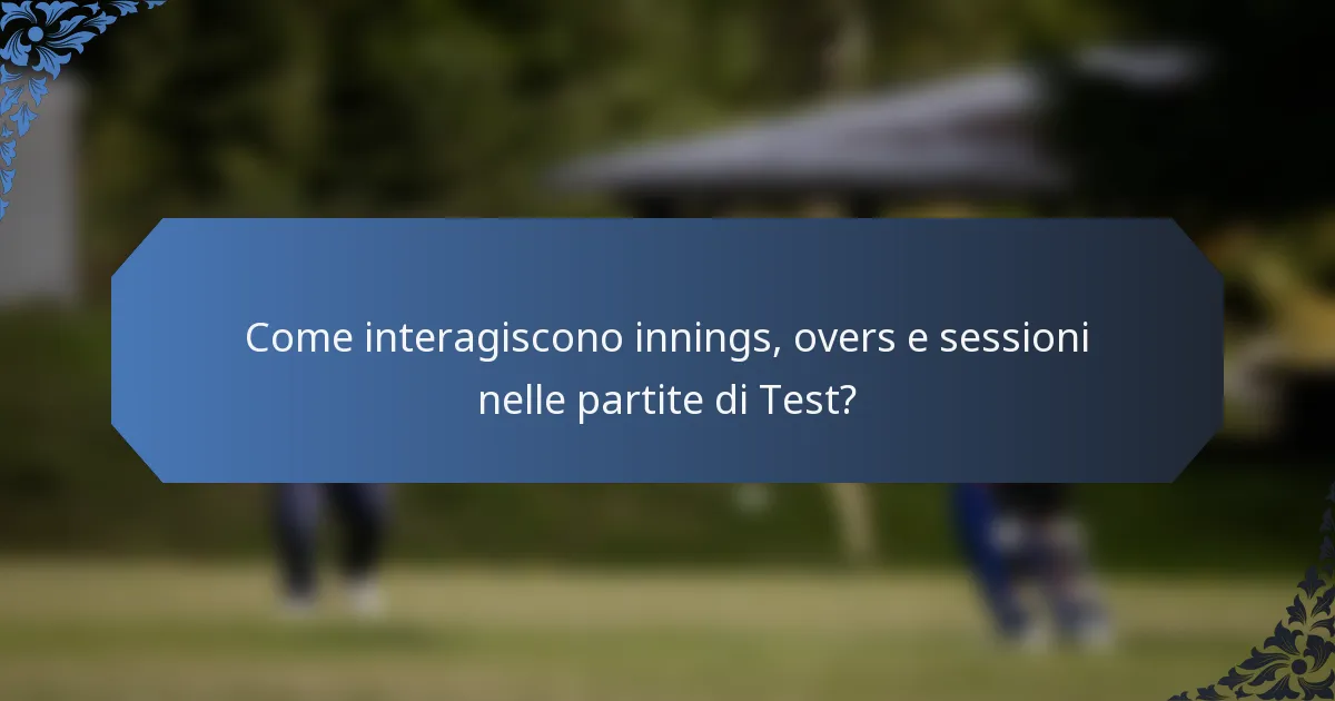 Come interagiscono innings, overs e sessioni nelle partite di Test?