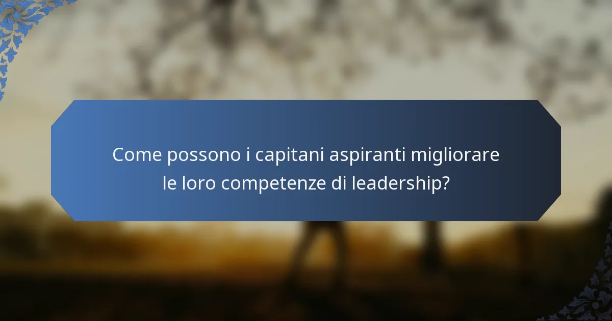 Come possono i capitani aspiranti migliorare le loro competenze di leadership?