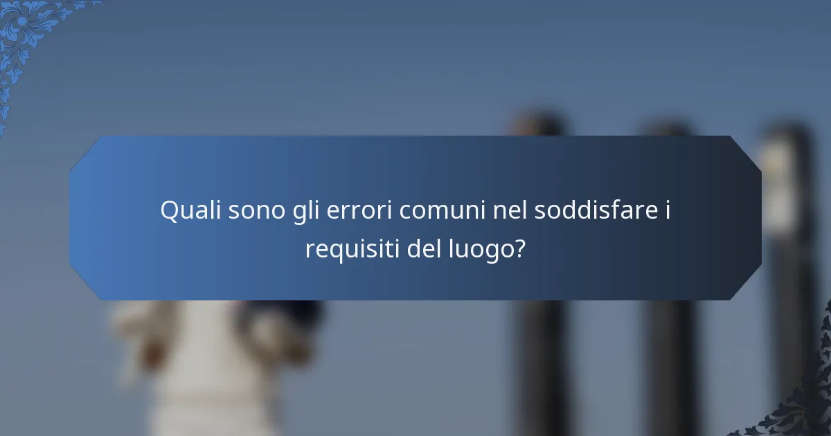 Quali sono gli errori comuni nel soddisfare i requisiti del luogo?