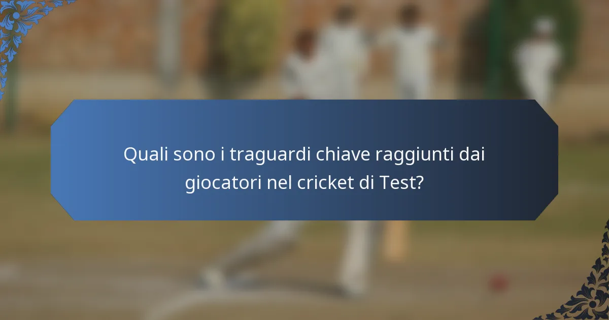 Quali sono i traguardi chiave raggiunti dai giocatori nel cricket di Test?