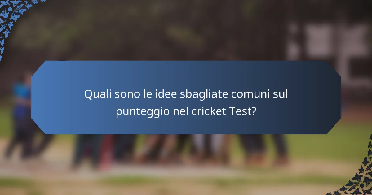 Quali sono le idee sbagliate comuni sul punteggio nel cricket Test?